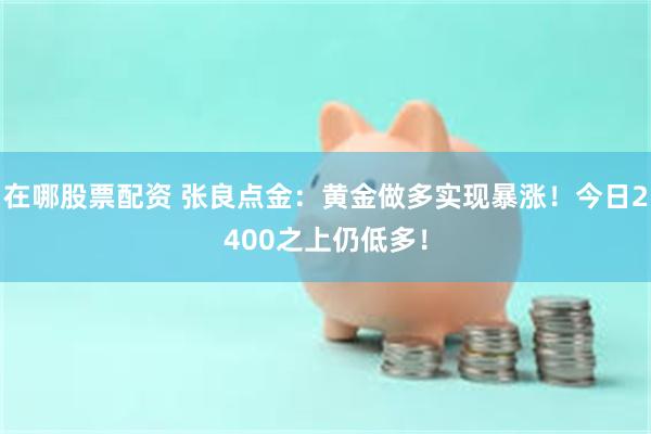 在哪股票配资 张良点金：黄金做多实现暴涨！今日2400之上仍低多！