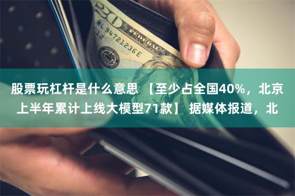 股票玩杠杆是什么意思 【至少占全国40%，北京上半年累计上线大模型71款】 据媒体报道，北