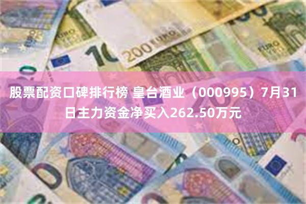 股票配资口碑排行榜 皇台酒业（000995）7月31日主力资金净买入262.50万元