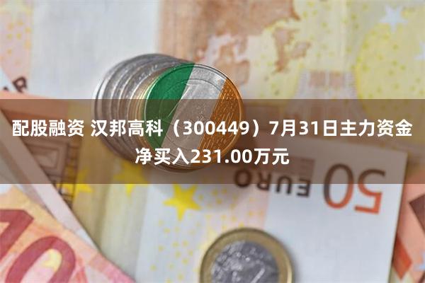 配股融资 汉邦高科（300449）7月31日主力资金净买入231.00万元