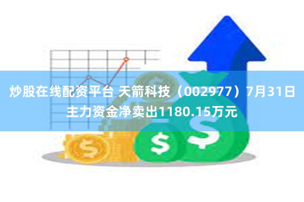 炒股在线配资平台 天箭科技（002977）7月31日主力资金净卖出1180.15万元