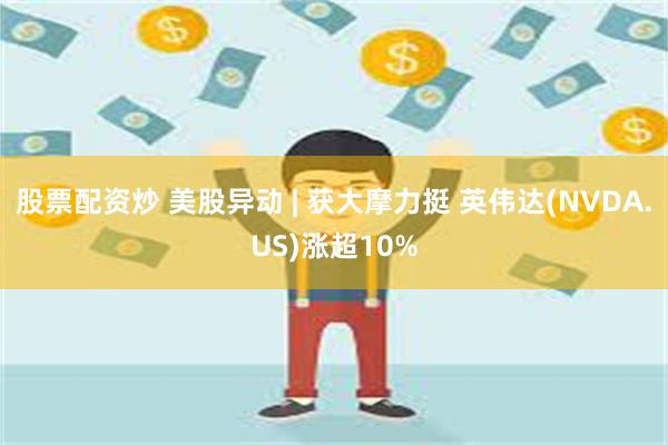 股票配资炒 美股异动 | 获大摩力挺 英伟达(NVDA.US)涨超10%