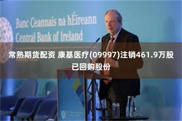 常熟期货配资 康基医疗(09997)注销461.9万股已回购股份