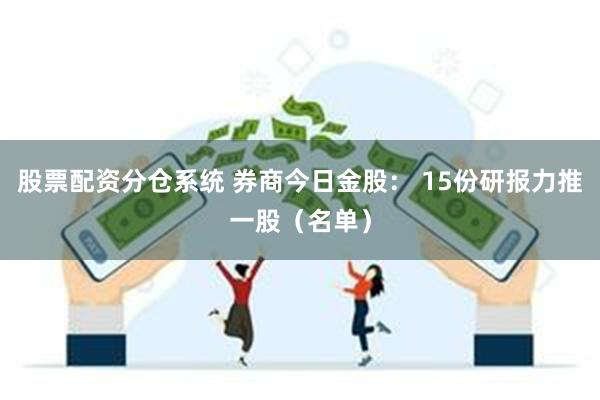 股票配资分仓系统 券商今日金股： 15份研报力推一股（名单）