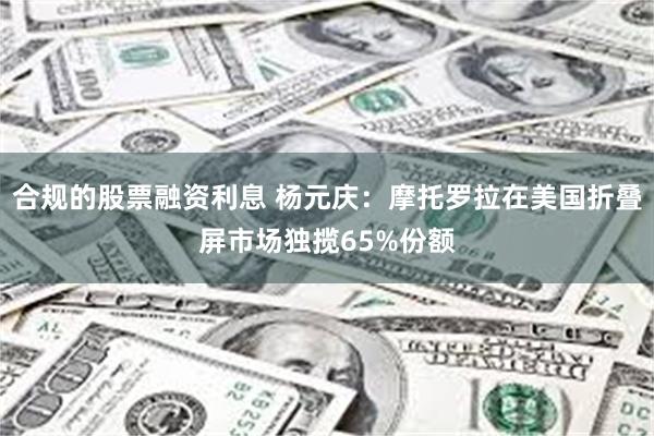 合规的股票融资利息 杨元庆：摩托罗拉在美国折叠屏市场独揽65%份额