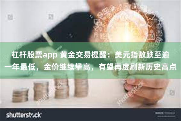 杠杆股票app 黄金交易提醒：美元指数跌至逾一年最低，金价继续攀高，有望再度刷新历史高点