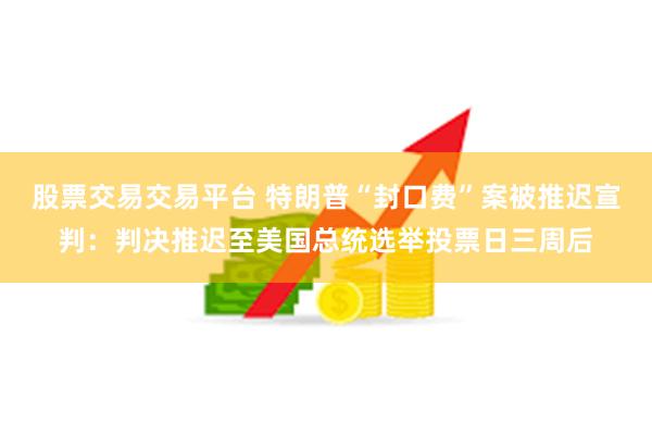 股票交易交易平台 特朗普“封口费”案被推迟宣判：判决推迟至美国总统选举投票日三周后