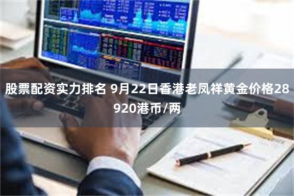 股票配资实力排名 9月22日香港老凤祥黄金价格28920港币/两