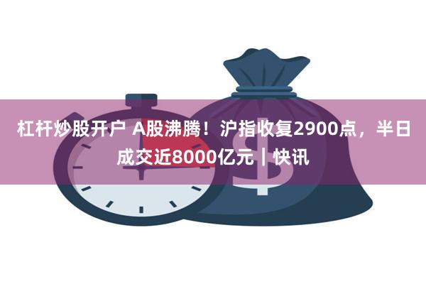 杠杆炒股开户 A股沸腾！沪指收复2900点，半日成交近8000亿元｜快讯