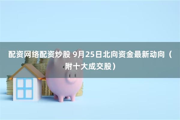 配资网络配资炒股 9月25日北向资金最新动向（附十大成交股）