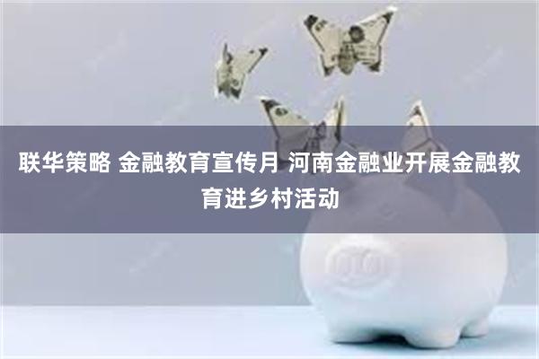 联华策略 金融教育宣传月 河南金融业开展金融教育进乡村活动