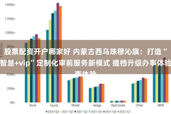 股票配资开户哪家好 内蒙古西乌珠穆沁旗：打造“智慧+vip”定制化审前服务新模式 提档升级办事体验