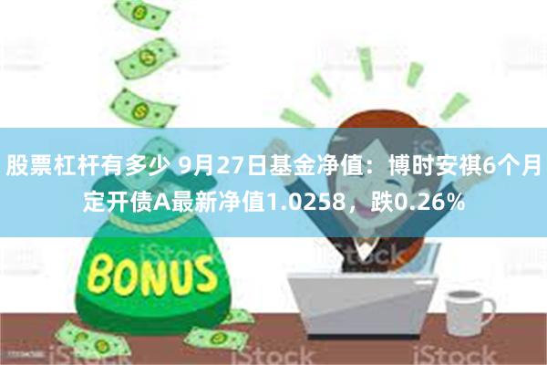 股票杠杆有多少 9月27日基金净值：博时安祺6个月定开债A最新净值1.0258，跌0.26%