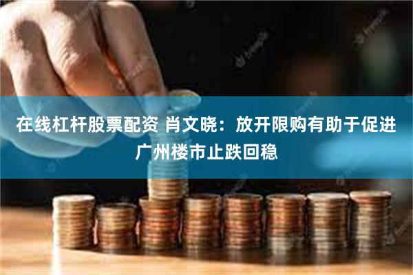 在线杠杆股票配资 肖文晓：放开限购有助于促进广州楼市止跌回稳