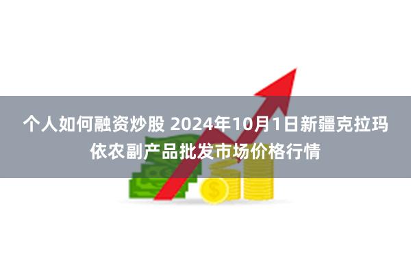 个人如何融资炒股 2024年10月1日新疆克拉玛依农副产品批发市场价格行情