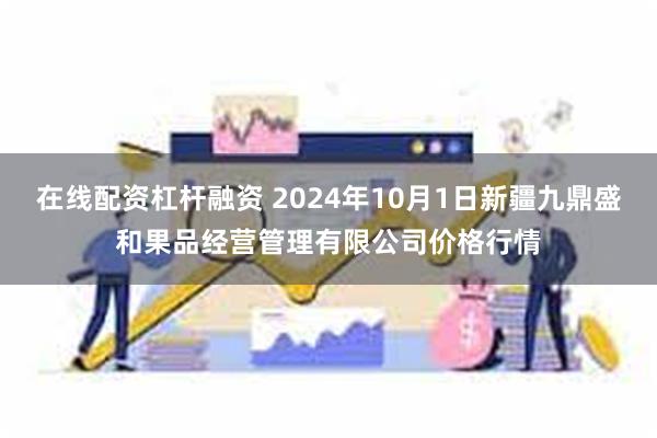 在线配资杠杆融资 2024年10月1日新疆九鼎盛和果品经营管理有限公司价格行情