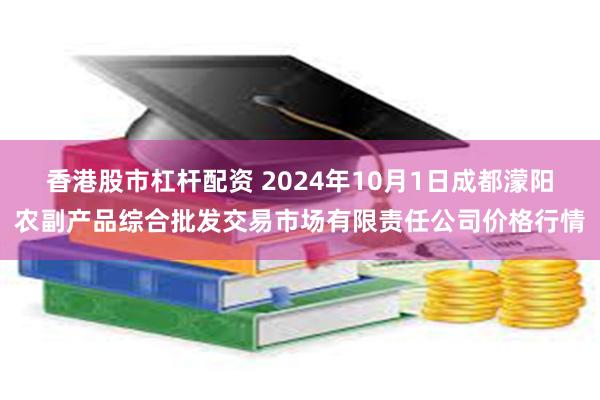 香港股市杠杆配资 2024年10月1日成都濛阳农副产品综合批发交易市场有限责任公司价格行情