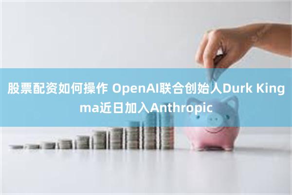 股票配资如何操作 OpenAI联合创始人Durk Kingma近日加入Anthropic