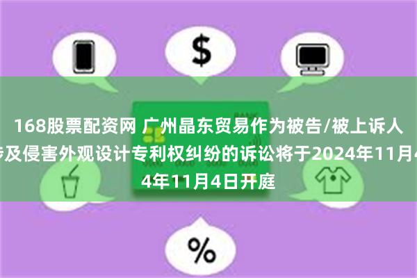 168股票配资网 广州晶东贸易作为被告/被上诉人的1起涉及侵害外观设计专利权纠纷的诉讼将于2024年11月4日开庭