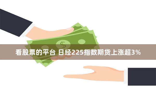 看股票的平台 日经225指数期货上涨超3%