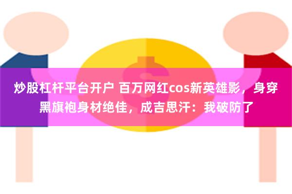 炒股杠杆平台开户 百万网红cos新英雄影，身穿黑旗袍身材绝佳，成吉思汗：我破防了