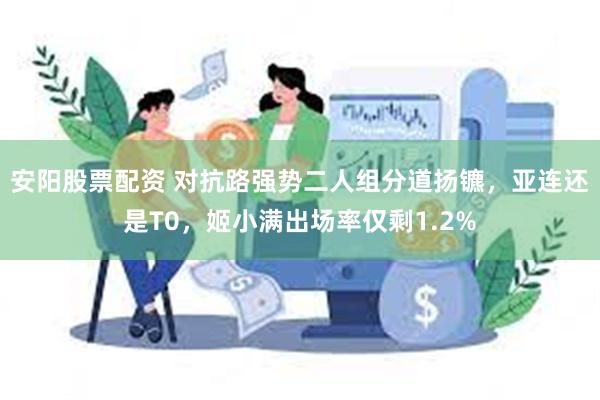 安阳股票配资 对抗路强势二人组分道扬镳，亚连还是T0，姬小满出场率仅剩1.2%