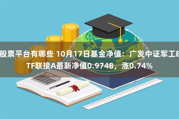 股票平台有哪些 10月17日基金净值：广发中证军工ETF联接A最新净值0.9748，涨0.74%