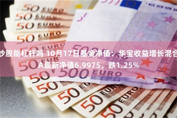 炒股能杠杆吗 10月17日基金净值：华宝收益增长混合A最新净值6.9975，跌1.25%