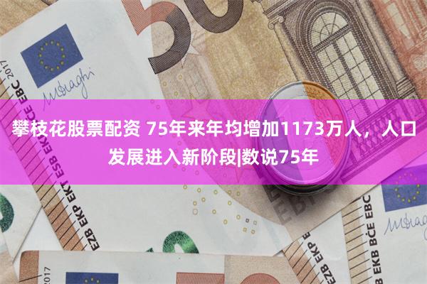 攀枝花股票配资 75年来年均增加1173万人，人口发展进入新阶段|数说75年