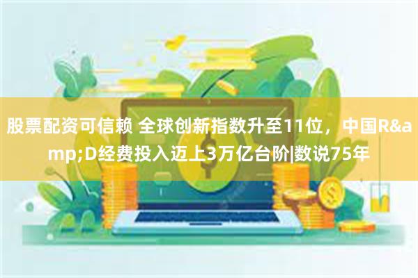 股票配资可信赖 全球创新指数升至11位，中国R&D经费投入迈上3万亿台阶|数说75年