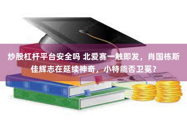 炒股杠杆平台安全吗 北爱赛一触即发，肖国栋斯佳辉志在延续神奇，小特能否卫冕？