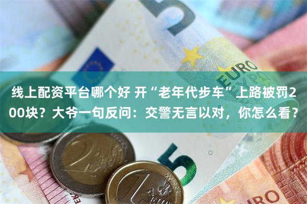 线上配资平台哪个好 开“老年代步车”上路被罚200块？大爷一句反问：交警无言以对，你怎么看？