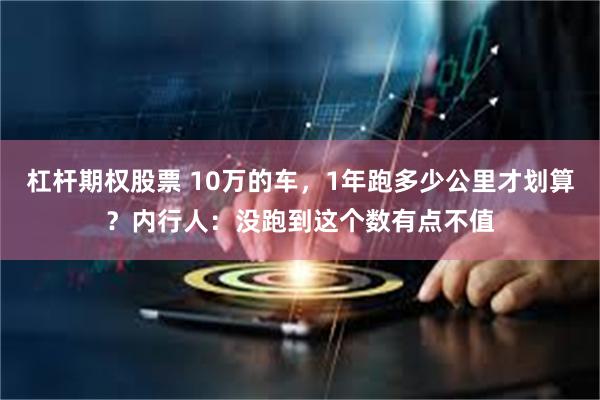 杠杆期权股票 10万的车，1年跑多少公里才划算？内行人：没跑到这个数有点不值