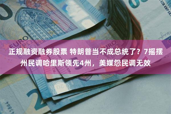 正规融资融券股票 特朗普当不成总统了？7摇摆州民调哈里斯领先4州，美媒怨民调无效