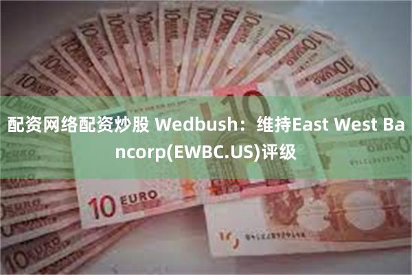 配资网络配资炒股 Wedbush：维持East West Bancorp(EWBC.US)评级