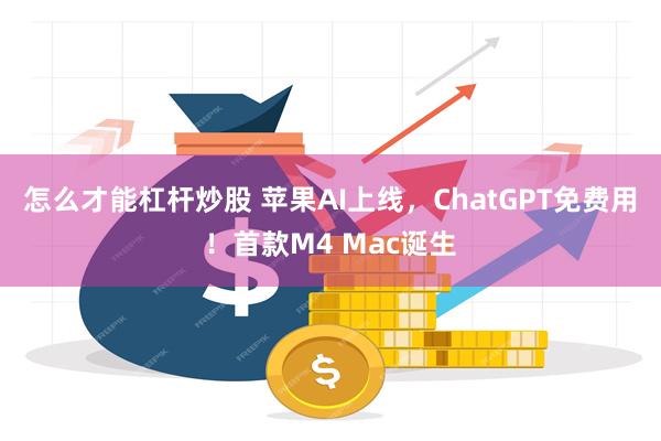 怎么才能杠杆炒股 苹果AI上线，ChatGPT免费用！首款M4 Mac诞生