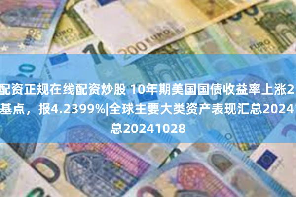 配资正规在线配资炒股 10年期美国国债收益率上涨2.81个基点，报4.2399%|全球主要大类资产表现汇总20241028