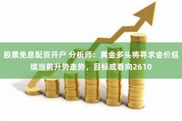 股票免息配资开户 分析师：黄金多头将寻求金价延续当前升势走势，目标或看向2610