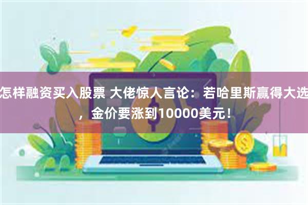 怎样融资买入股票 大佬惊人言论：若哈里斯赢得大选，金价要涨到10000美元！