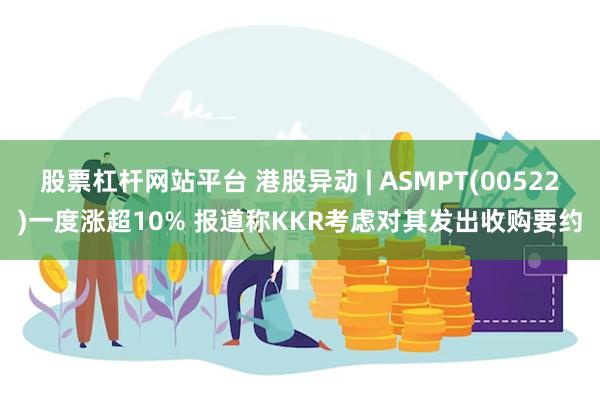 股票杠杆网站平台 港股异动 | ASMPT(00522)一度涨超10% 报道称KKR考虑对其发出收购要约