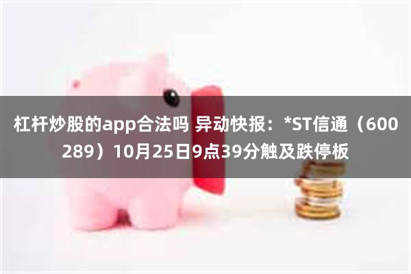 杠杆炒股的app合法吗 异动快报：*ST信通（600289）10月25日9点39分触及跌停板