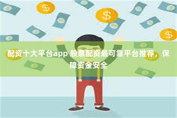 配资十大平台app 股票配资最可靠平台推荐，保障资金安全