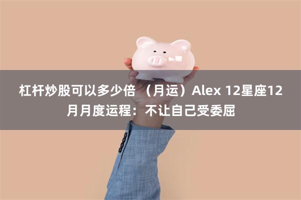 杠杆炒股可以多少倍 （月运）Alex 12星座12月月度运程：不让自己受委屈