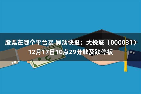 股票在哪个平台买 异动快报：大悦城（000031）12月17日10点29分触及跌停板