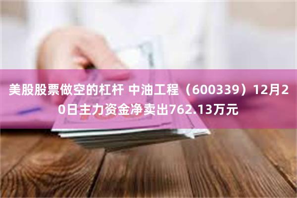 美股股票做空的杠杆 中油工程（600339）12月20日主力资金净卖出762.13万元