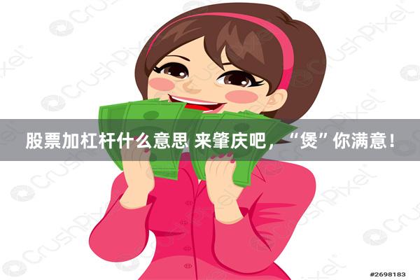 股票加杠杆什么意思 来肇庆吧，“煲”你满意！