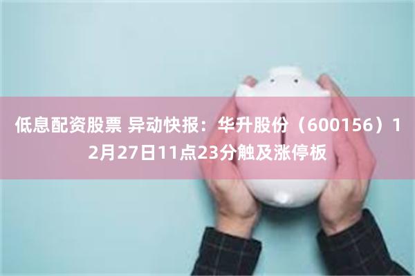 低息配资股票 异动快报：华升股份（600156）12月27日11点23分触及涨停板