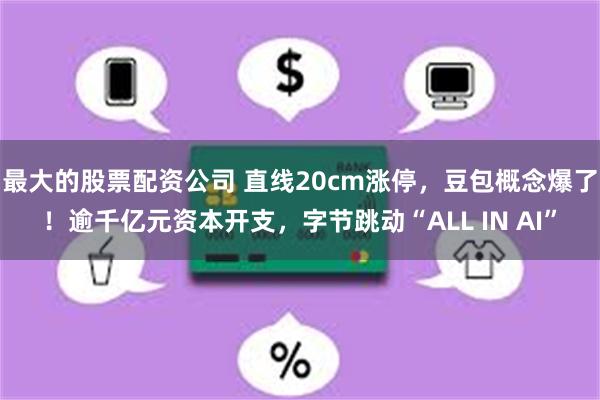 最大的股票配资公司 直线20cm涨停，豆包概念爆了！逾千亿元资本开支，字节跳动“ALL IN AI”