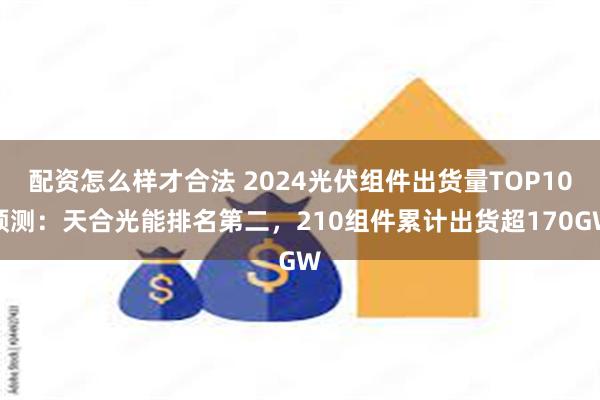 配资怎么样才合法 2024光伏组件出货量TOP10预测：天合光能排名第二，210组件累计出货超170GW