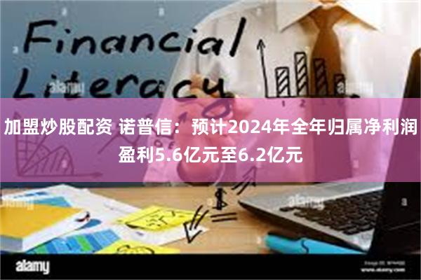 加盟炒股配资 诺普信：预计2024年全年归属净利润盈利5.6亿元至6.2亿元